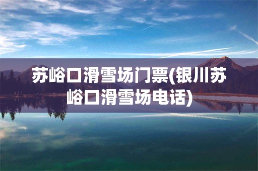 苏峪口滑雪场门票(银川苏峪口滑雪场电话)
