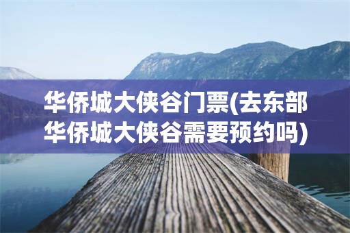 华侨城大侠谷门票(去东部华侨城大侠谷需要预约吗)