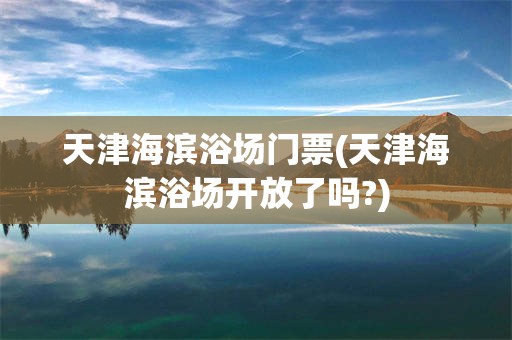 天津海滨浴场门票(天津海滨浴场开放了吗?)