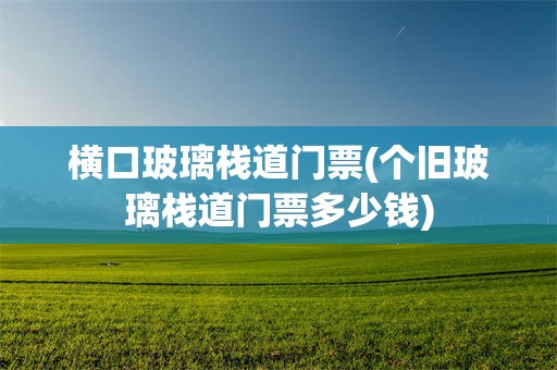 横口玻璃栈道门票(个旧玻璃栈道门票多少钱)