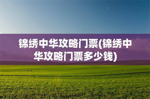 锦绣中华攻略门票(锦绣中华攻略门票多少钱)
