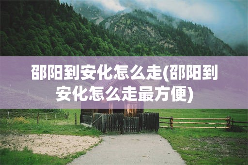 邵阳到安化怎么走(邵阳到安化怎么走最方便)