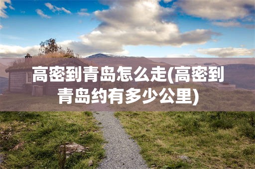 高密到青岛怎么走(高密到青岛约有多少公里)