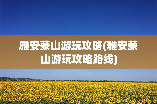 雅安蒙山游玩攻略(雅安蒙山游玩攻略路线)