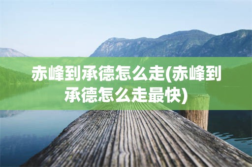 赤峰到承德怎么走(赤峰到承德怎么走最快)