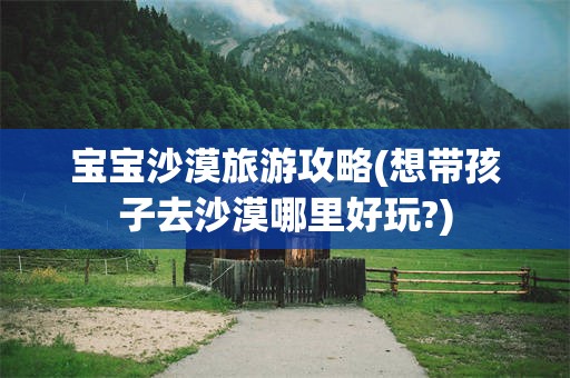 宝宝沙漠旅游攻略(想带孩子去沙漠哪里好玩?)