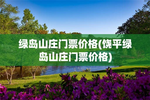 绿岛山庄门票价格(饶平绿岛山庄门票价格)