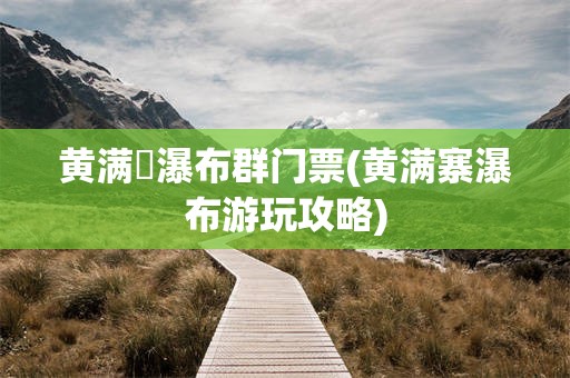 黄满磜瀑布群门票(黄满寨瀑布游玩攻略)