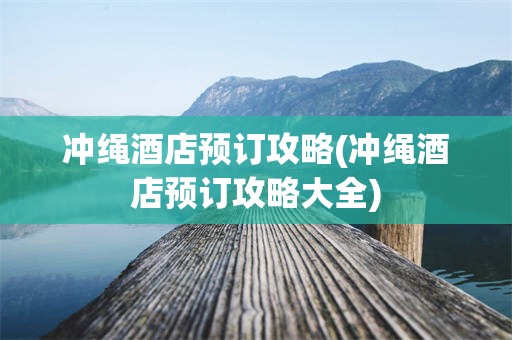 冲绳酒店预订攻略(冲绳酒店预订攻略大全)