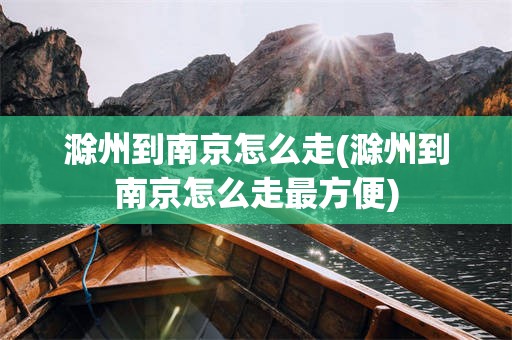 滁州到南京怎么走(滁州到南京怎么走最方便)