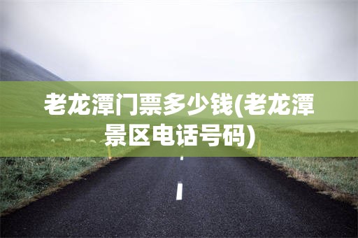 老龙潭门票多少钱(老龙潭景区电话号码)