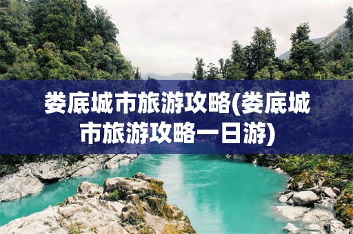 娄底城市旅游攻略(娄底城市旅游攻略一日游)