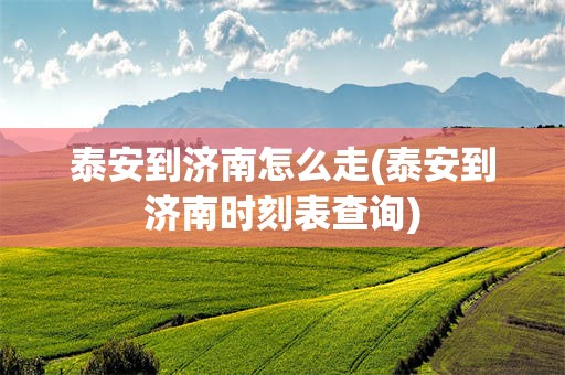 泰安到济南怎么走(泰安到济南时刻表查询)