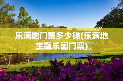 乐满地门票多少钱(乐满地主题乐园门票)