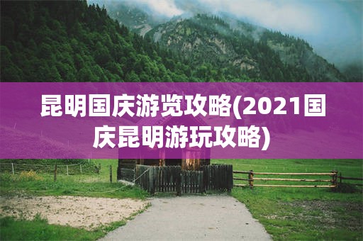 昆明国庆游览攻略(2021国庆昆明游玩攻略)