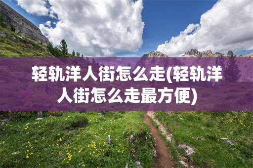 轻轨洋人街怎么走(轻轨洋人街怎么走最方便)
