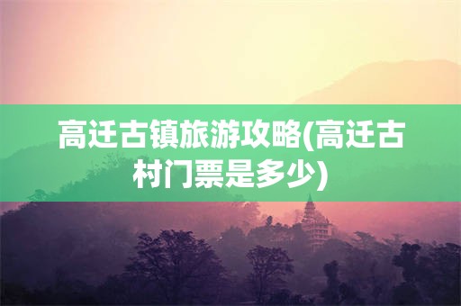 高迁古镇旅游攻略(高迁古村门票是多少)