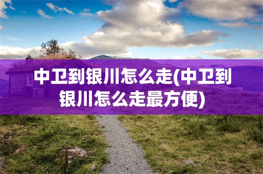 中卫到银川怎么走(中卫到银川怎么走最方便)