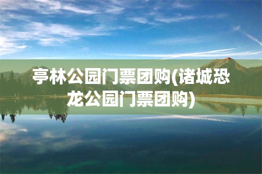 亭林公园门票团购(诸城恐龙公园门票团购)