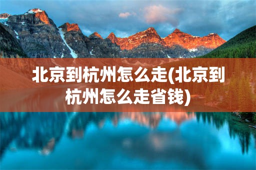 北京到杭州怎么走(北京到杭州怎么走省钱)
