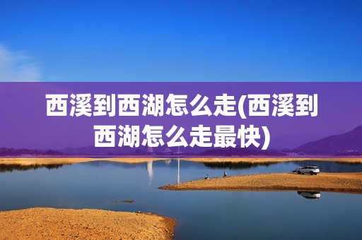西溪到西湖怎么走(西溪到西湖怎么走最快)