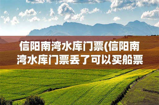 信阳南湾水库门票(信阳南湾水库门票丢了可以买船票吗)