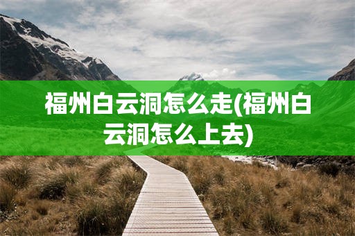 福州白云洞怎么走(福州白云洞怎么上去)