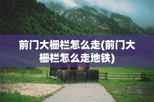 前门大栅栏怎么走(前门大栅栏怎么走地铁)