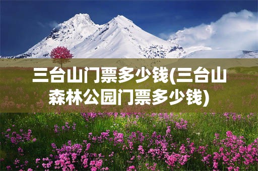 三台山门票多少钱(三台山森林公园门票多少钱)
