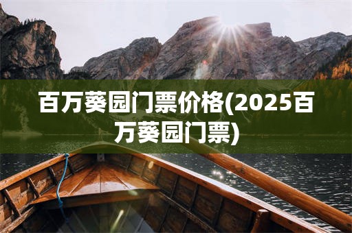 百万葵园门票价格(2025百万葵园门票)