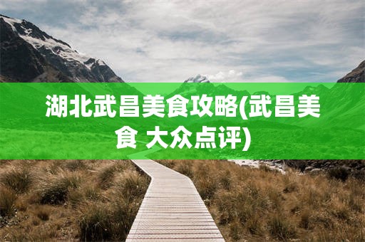 湖北武昌美食攻略(武昌美食 大众点评)