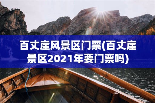 百丈崖风景区门票(百丈崖景区2021年要门票吗)
