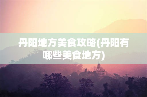 丹阳地方美食攻略(丹阳有哪些美食地方)