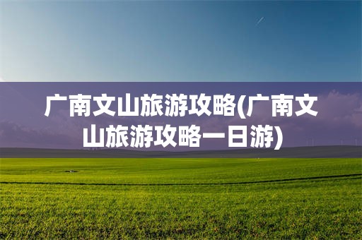 广南文山旅游攻略(广南文山旅游攻略一日游)