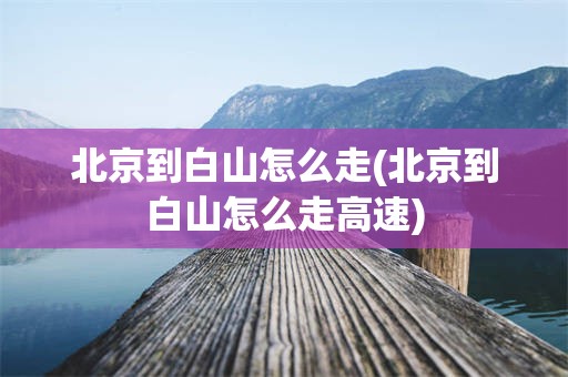 北京到白山怎么走(北京到白山怎么走高速)