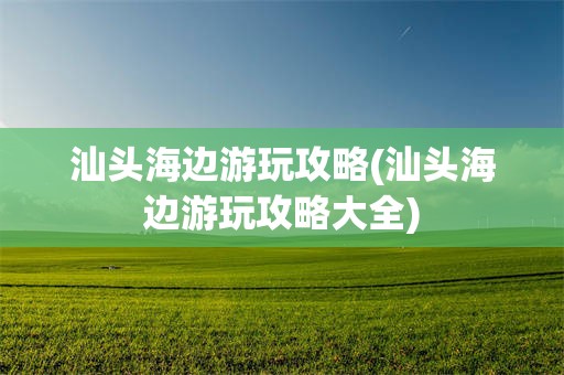 汕头海边游玩攻略(汕头海边游玩攻略大全)