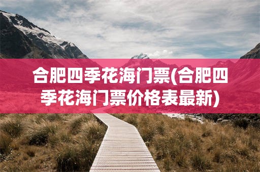 合肥四季花海门票(合肥四季花海门票价格表最新)
