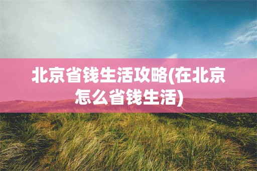 北京省钱生活攻略(在北京怎么省钱生活)