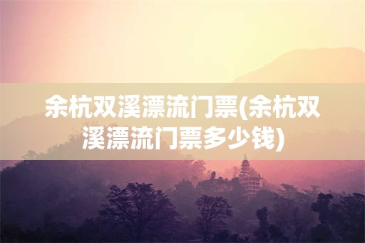 余杭双溪漂流门票(余杭双溪漂流门票多少钱)