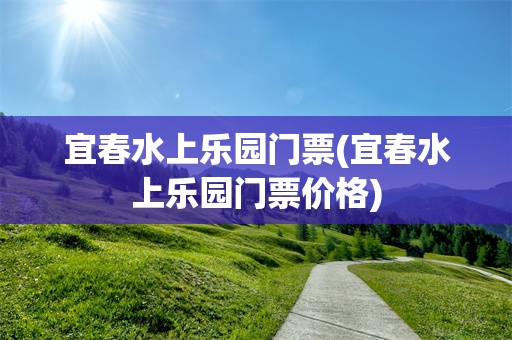 宜春水上乐园门票(宜春水上乐园门票价格)