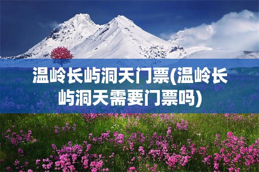 温岭长屿洞天门票(温岭长屿洞天需要门票吗)