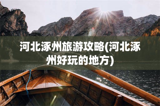 河北涿州旅游攻略(河北涿州好玩的地方)