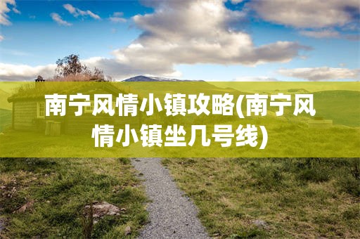 南宁风情小镇攻略(南宁风情小镇坐几号线)