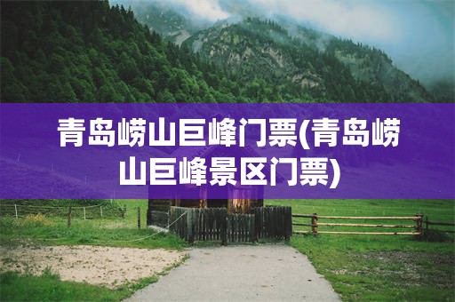 青岛崂山巨峰门票(青岛崂山巨峰景区门票)