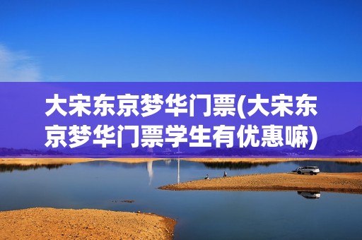大宋东京梦华门票(大宋东京梦华门票学生有优惠嘛)