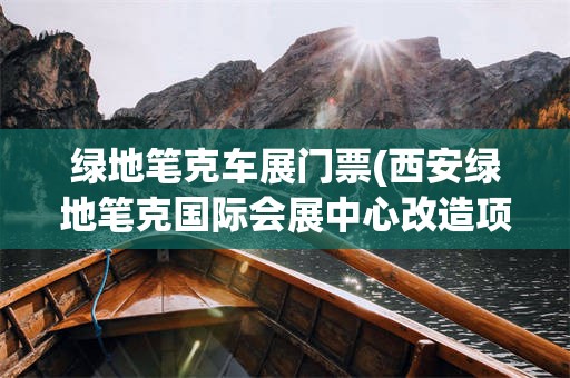 绿地笔克车展门票(西安绿地笔克国际会展中心改造项目)