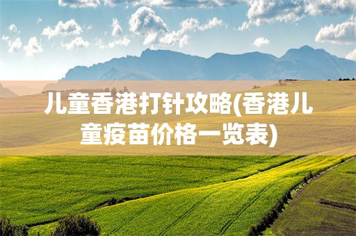 儿童香港打针攻略(香港儿童疫苗价格一览表)