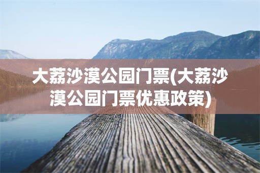 大荔沙漠公园门票(大荔沙漠公园门票优惠政策)