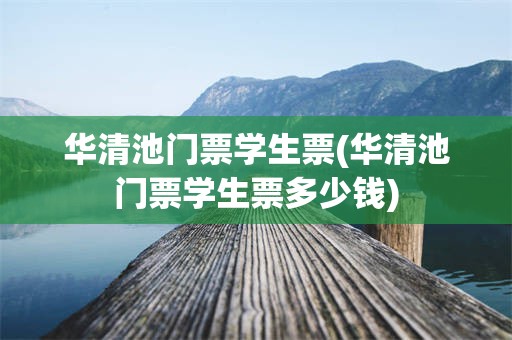 华清池门票学生票(华清池门票学生票多少钱)