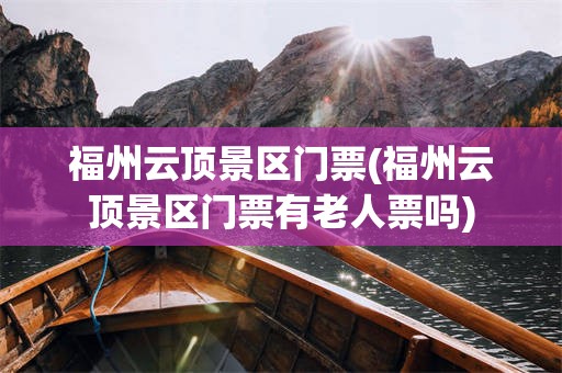 福州云顶景区门票(福州云顶景区门票有老人票吗)